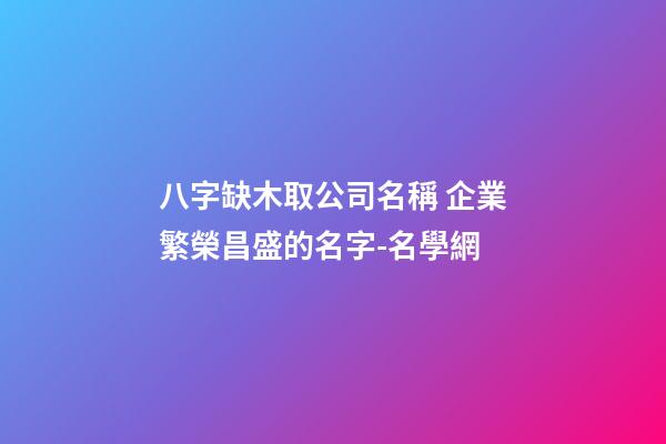 八字缺木取公司名稱 企業繁榮昌盛的名字-名學網-第1張-公司起名-玄機派